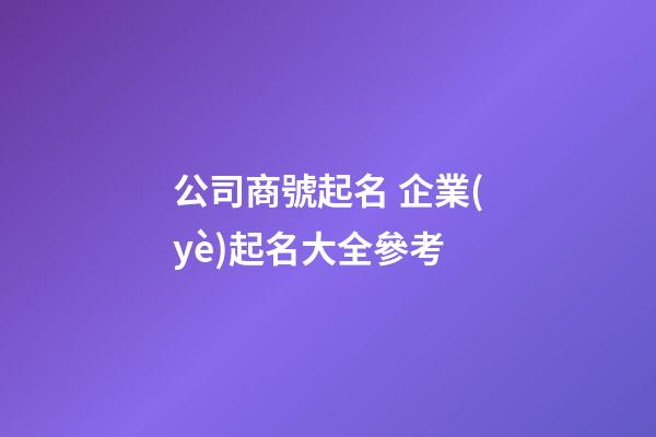 公司商號起名 企業(yè)起名大全參考